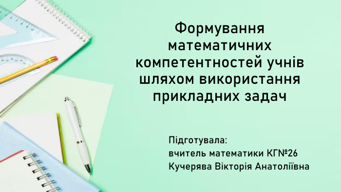 Формування математичних компетентностей учнів шляхом використання прикладних задач. Підготувала: вчитель математики КГ№26 Кучерява Вікторія Анатоліївна