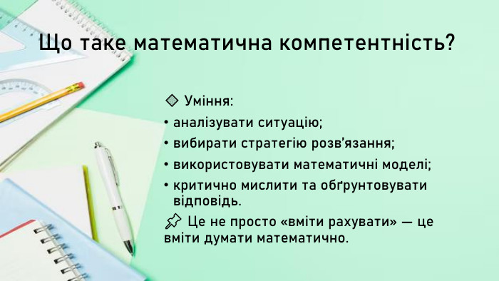 Що таке математична компетентність?🔹 Уміння:аналізувати ситуацію;вибирати стратегію розв’язання;використовувати математичні моделі;критично мислити та обґрунтовувати відповідь.📌 Це не просто «вміти рахувати» — це вміти думати математично.