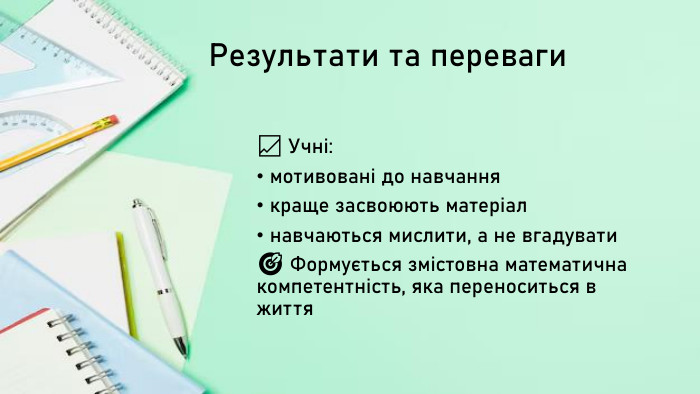 Результати та переваги📈 Учні:мотивовані до навчаннякраще засвоюють матеріалнавчаються мислити, а не вгадувати🎯 Формується змістовна математична компетентність, яка переноситься в життя