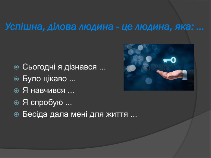  Успішна, ділова людина - це людина, яка: …   Сьогодні я дізнався ... Було цікаво ... Я навчився ... Я спробую ... Бесіда дала мені для життя ...  