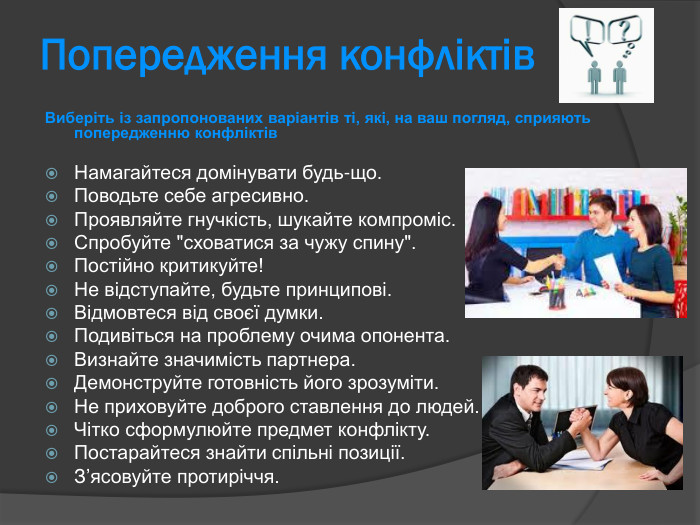 Виберіть із запропонованих варіантів ті, які, на ваш погляд, сприяють попередженню конфліктів  Намагайтеся домінувати будь-що.  Поводьте себе агресивно.  Проявляйте гнучкість, шукайте компроміс.  Спробуйте 