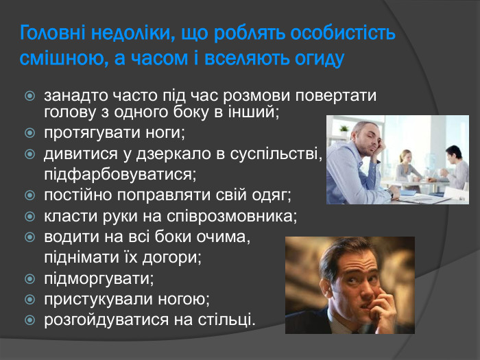 Головні недоліки, що роблять особистість смішною, а часом і вселяють огиду занадто часто під час розмови повертати голову з одного боку в інший;  протягувати ноги;  дивитися у дзеркало в суспільстві,   підфарбовуватися;  постійно поправляти свій одяг;  класти руки на співрозмовника;  водити на всі боки очима,   піднімати їх догори;  підморгувати;  пристукували ногою; розгойдуватися на стільці.  