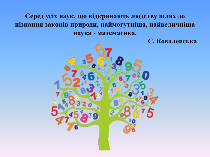 Серед усіх наук, що відкривають людству шлях до пізнання законів природи, наймогутніша, найвеличніша наука - математика.                                                                              С. Ковалевська 