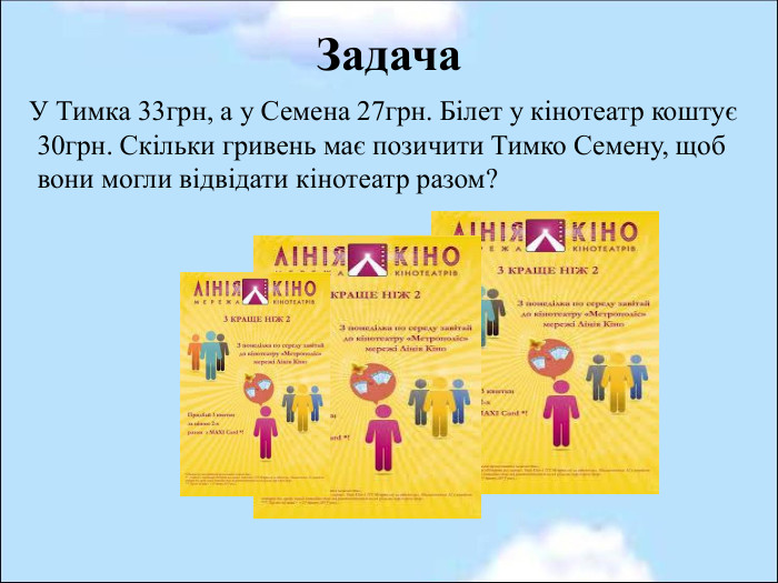 Задача    У Тимка 33грн, а у Семена 27грн. Білет у кінотеатр коштує 30грн. Скільки гривень має позичити Тимко Семену, щоб вони могли відвідати кінотеатр разом?                                                                              