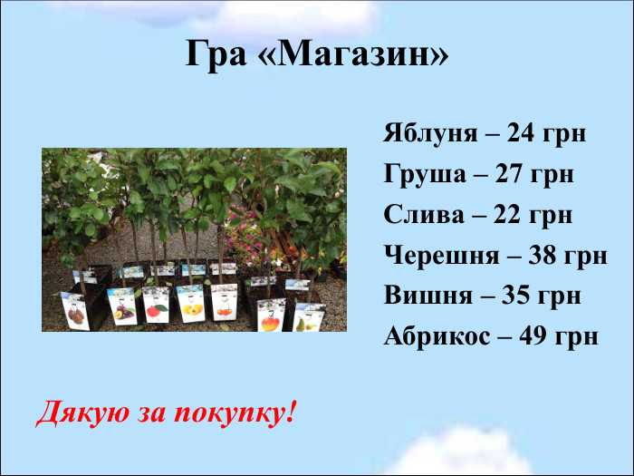 Гра «Магазин» Яблуня – 24 грн Груша – 27 грн Слива – 22 грн Черешня – 38 грн  Вишня – 35 грн  Абрикос – 49 грн  Дякую за покупку! 