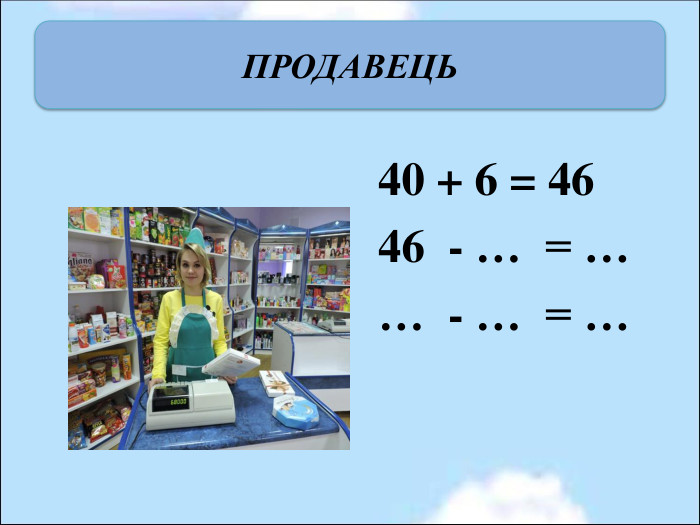 ПРОДАВЕЦЬ                         40 + 6 = 46                         46  - …  = …                         …  - …  = … 