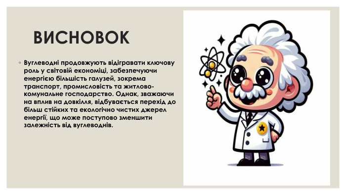 ВИСНОВОК Вуглеводні продовжують відігравати ключову роль у світовій економіці, забезпечуючи енергією більшість галузей, зокрема транспорт, промисловість та житлово-комунальне господарство. Однак, зважаючи на вплив на довкілля, відбувається перехід до більш стійких та екологічно чистих джерел енергії, що може поступово зменшити залежність від вуглеводнів.