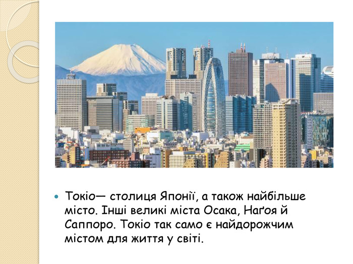 Токіо— столиця Японії, а також найбільше місто. Інші великі міста Осака, Наґоя й Саппоро. Токіо так само є найдорожчим містом для життя у світі.