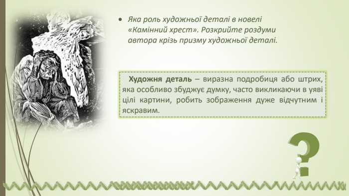 Яка роль художньої деталі в новелі «Камінний хрест». Розкрийте роздуми автора крізь призму художньої деталі. Художня деталь – виразна подробиця або штрих, яка особливо збуджує думку, часто викликаючи в уяві цілі картини, робить зображення дуже відчутним і яскравим.