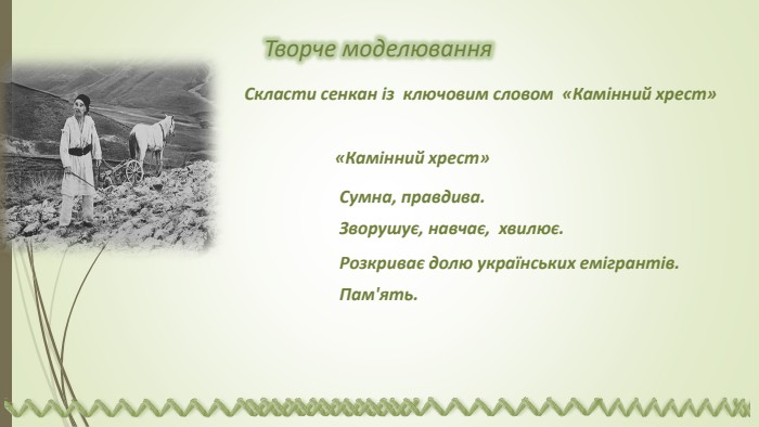 Розкриває долю українських емігрантів.«Камінний хрест»Сумна, правдива. Зворушує, навчає, хвилює. Пам'ять. Творче моделювання. Скласти сенкан із ключовим словом «Камінний хрест»
