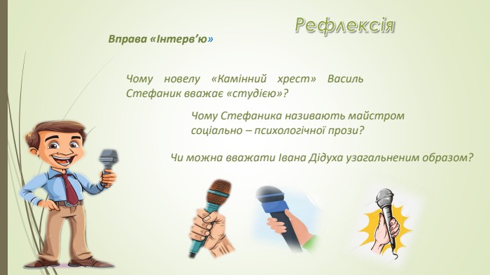 Рефлексія. Вправа «Інтерв’ю» Чи можна вважати Івана Дідуха узагальненим образом? Чому новелу «Камінний хрест» Василь Стефаник вважає «студією»? Чому Стефаника називають майстром соціально – психологічної прози?