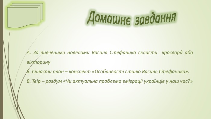 Домашнє завдання. А. За вивченими новелами Василя Стефаника скласти кросворд або вікторину. Б. Скласти план – конспект «Особливості стилю Василя Стефаника». В. Твір – роздум «Чи актуальна проблема еміграції українців у наш час?»