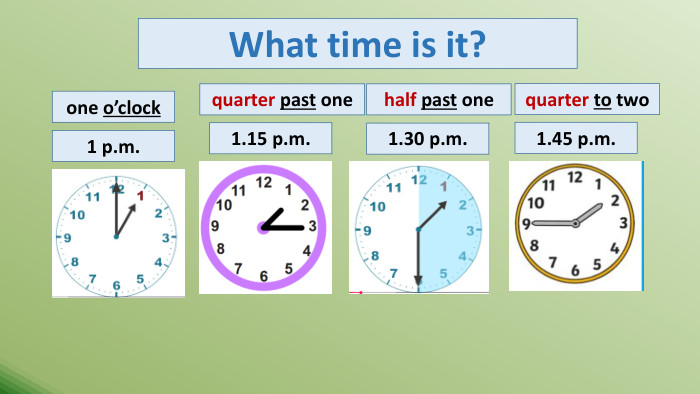 one o’clockquarter past onehalf past onequarter to two 1 p.m.1.15 p.m.1.30 p.m.1.45 p.m. What time is it?