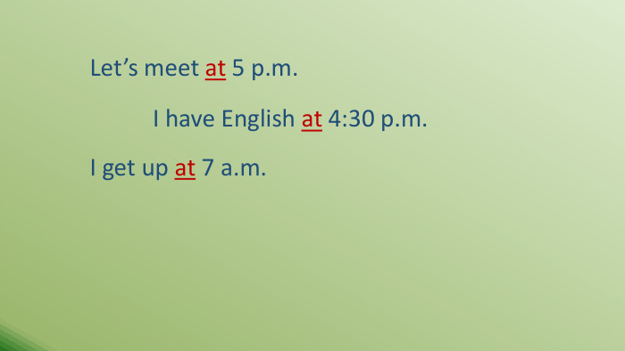 I have English at 4:30 p.m. Let’s meet at 5 p.m. I get up at 7 a.m.