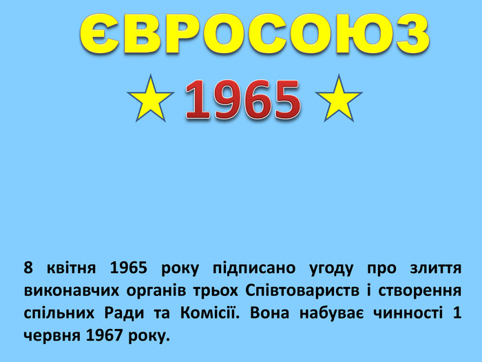 ЄВРОСОЮЗ19658 квітня 1965 року підписано угоду про злиття виконавчих органів трьох Співтовариств і створення спільних Ради та Комісії. Вона набуває чинності 1 червня 1967 року.