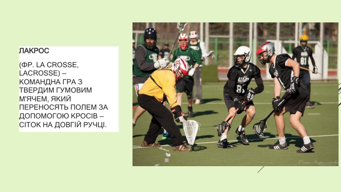 ЛАКРОС(ФР. LA CROSSE,LACROSSE) —КОМАНДНА ГРА З ТВЕРДИМ ГУМОВИМ М'ЯЧЕМ, ЯКИЙ ПЕРЕНОСЯТЬ ПОЛЕМ ЗА ДОПОМОГОЮ КРОСІВ — СІТОК НА ДОВГІЙ РУЧЦІ.