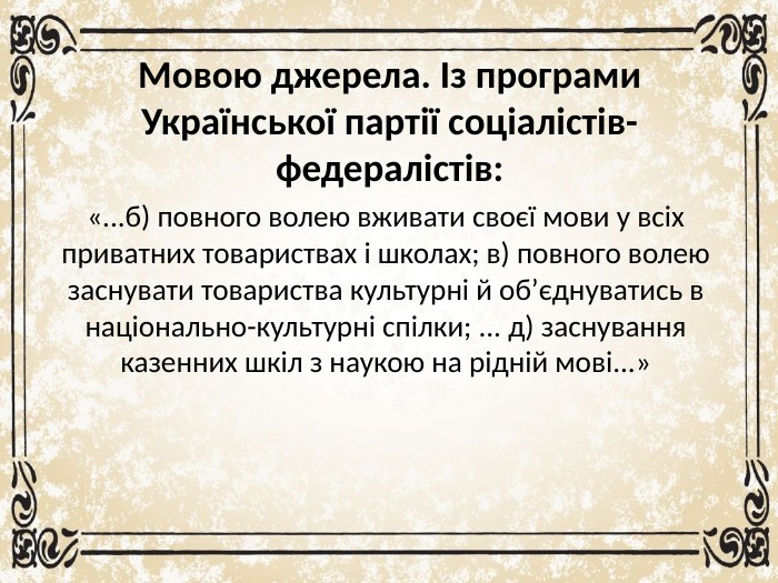 Мовою джерела. Із програми Української партії соціалістів-федералістів:«...б) повного волею вживати своєї мови у всіх приватних товариствах і школах; в) повного волею заснувати товариства культурні й об’єднуватись в національно-культурні спілки; ... д) заснування казенних шкіл з наукою на рідній мові...»
