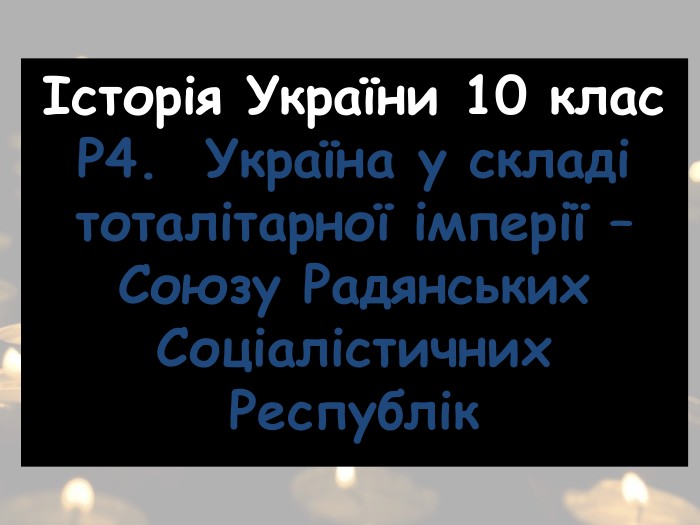 Історія України 10 клас. Р4. Україна у складі тоталітарної імперії – Союзу Радянських Соціалістичних Республік