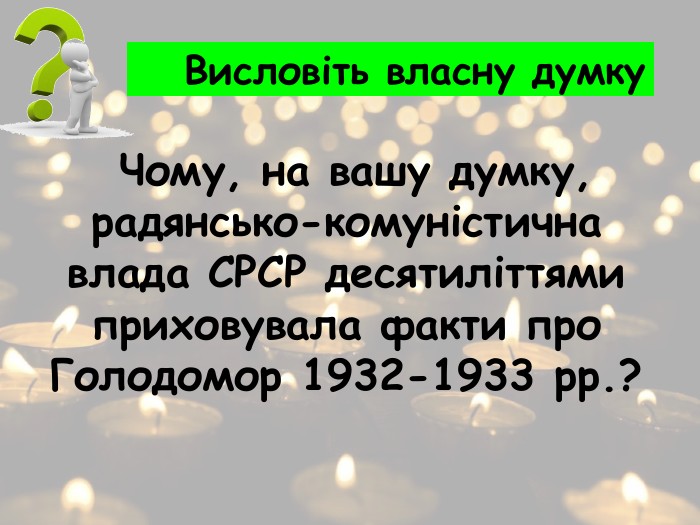  Чому, на вашу думку, радянсько-комуністична влада СРСР десятиліттями приховувала факти про Голодомор 1932-1933 рр.? Висловіть власну думку