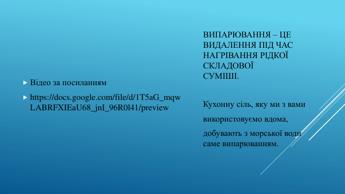 Випарювання – це видалення під час нагрівання рідкої складовоїсуміші. Відео за посиланнямhttps://docs.google.com/file/d/1 T5a. G_mqw. LABRFXIEa. U68_jn. I_96 R0l41/preview. Кухонну сіль, яку ми з вамивикористовуємо вдома,добувають з морської води саме випарюванням.