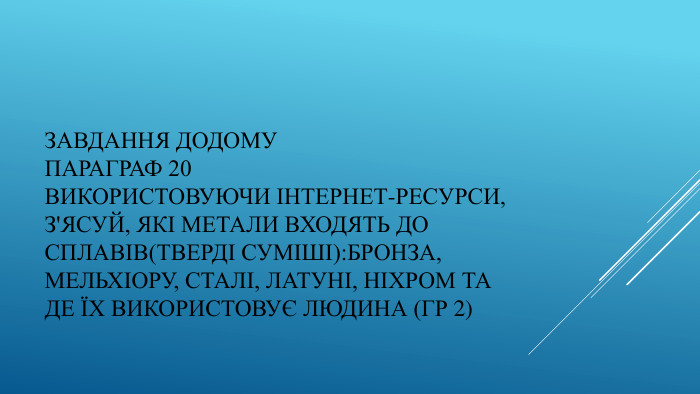 Завдання додому. Параграф 20 Використовуючи Інтернет-ресурси, з'ясуй, які метали входять до сплавів(тверді суміші): Бронза, мельхіору, сталі, латуні, ніхром та де їх використовує людина (гр 2)