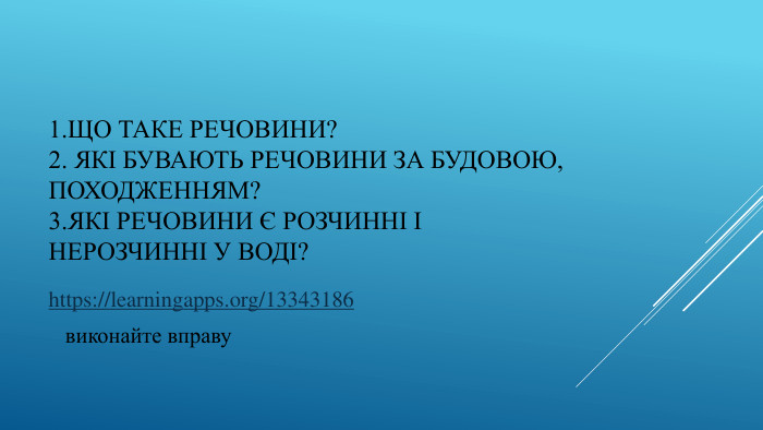 1. Що таке речовини?2. Які бувають речовини за будовою, походженням?3. Які речовини є розчинні і нерозчинні у воді?https://learningapps.org/13343186 виконайте вправу