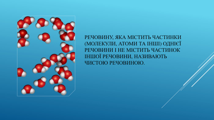Речовину, яка містить частинки (молекули, атоми та інші) однієї речовини і не містить частинок іншої речовини, називають чистою речовиною.