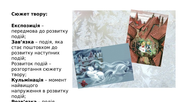 Сюжет твору: Експозиція – передмова до розвитку подій;Зав’язка – подія, яка стає поштовхом до розвитку наступних подій;Розвиток подій – розгортання сюжету твору;Кульмінація – момент найвищого напруження в розвитку подій;Розв’язка – подія, якою завершується історія.
