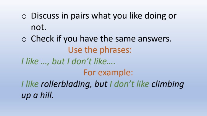 Discuss in pairs what you like doing or not. Check if you have the same answers. Use the phrases: I like …, but I don’t like…. For example: I like rollerblading, but I don’t like climbing up a hill.