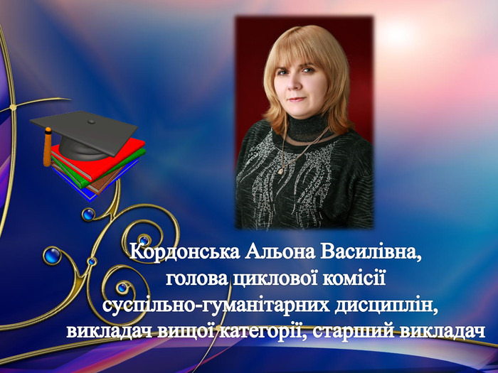 Кордонська Альона Василівна,голова циклової комісіїсуспільно-гуманітарних дисциплін, викладач вищої категорії, старший викладач