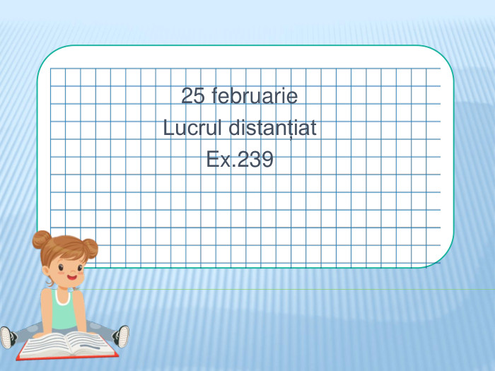 25 februarie. Lucrul distanțiat. Ex.239