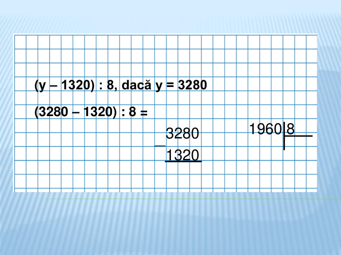  (y – 1320) : 8, dacă y = 3280 (3280 – 1320) : 8 = 1960 832801320