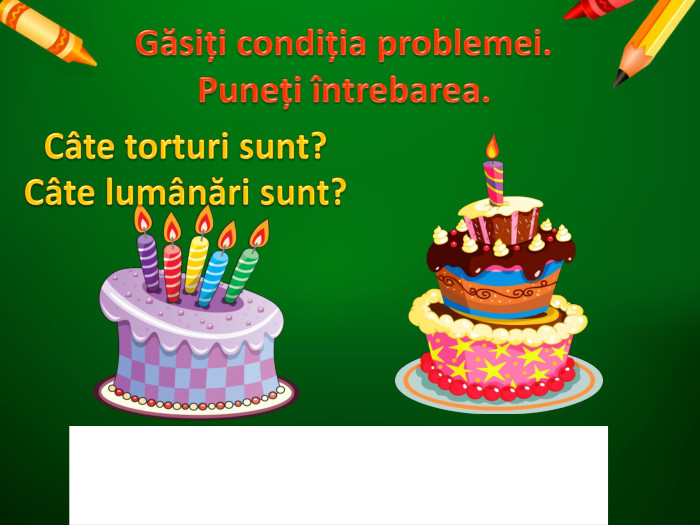 Găsiți condiția problemei. Puneți întrebarea. Câte torturi sunt?Câte lumânări sunt?