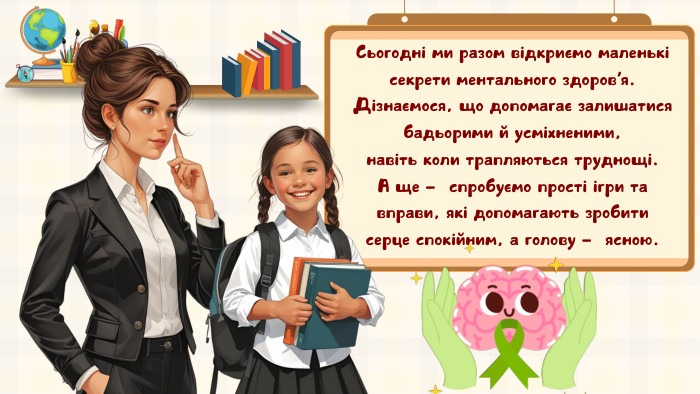 Сьогодні ми разом відкриємо маленькі секрети ментального здоров’я. Дізнаємося, що допомагає залишатися бадьорими й усміхненими, навіть коли трапляються труднощі. А ще — спробуємо прості ігри та вправи, які допомагають зробити серце спокійним, а голову — ясною.
