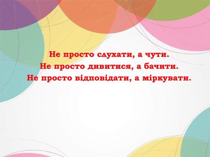 Не просто слухати, а чути. Не просто дивитися, а бачити. Не просто відповідати, а міркувати.