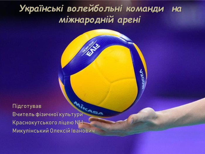 Підготував. Вчитель фізичної культури Краснокутського ліцею № 1 Микулінський Олексій Іванович Українські волейбольні команди на міжнародній арені