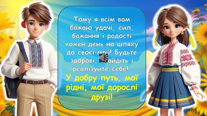 Тому я всім вам бажаю удачі, сил, бажання і радості кожен день на шляху до своєї мрії! Будьте здорові, знайдіть і реалізуйте себе! У добру путь, мої рідні, мої дорослі друзі!