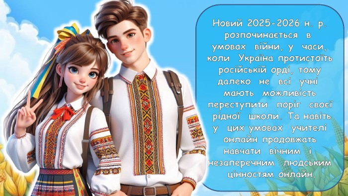 Новий 2025-2026 н. р. розпочинається в умовах війни, у часи, коли Україна протистоїть російській орді, тому далеко не всі учні мають можливість переступити поріг своєї рідної школи. Та навіть у цих умовах учителі онлайн продовжать навчати вічним і незаперечним людським цінностям онлайн.