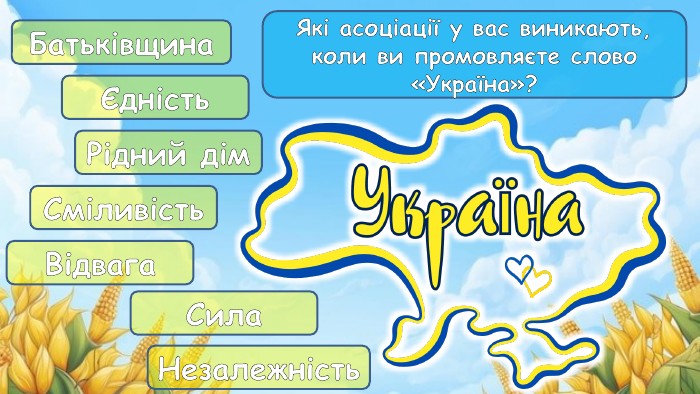 Які асоціації у вас виникають, коли ви промовляєте слово «Україна»?БатьківщинаЄдність. Відвага. Сила. Рідний дім. Сміливість. Незалежність
