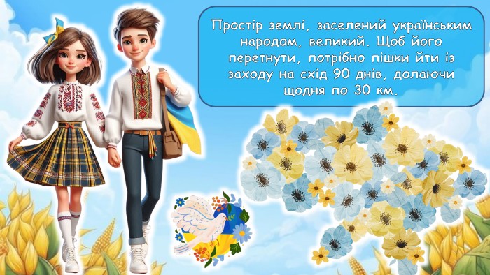 Простір землі, заселений українським народом, великий. Щоб його перетнути, потрібно пішки йти із заходу на схід 90 днів, долаючи щодня по 30 км.