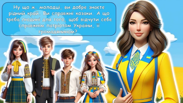Ну що ж, молодці, ви добре знаєте рідний край. Ви справжні козаки. А що треба людині для того, щоб відчути себе справжнім патріотом України, її громадянином? 