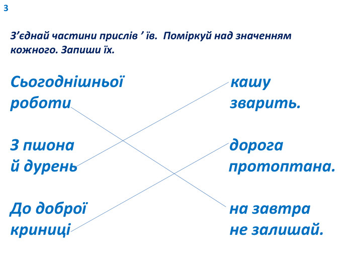 3 З’єднай частини прислів ’ їв. Поміркуй над значенням кожного. Запиши їх. Сьогоднішньої кашуроботи зварить. З пшона дорогай дурень протоптана. До доброї на завтракриниці не залишай. 