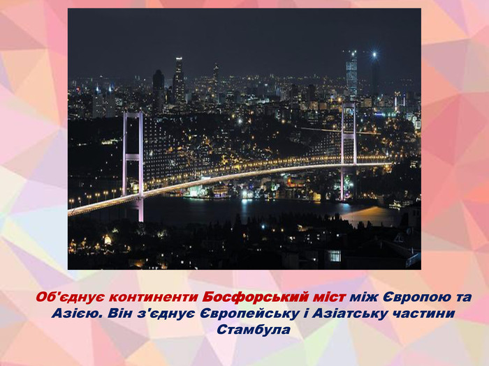 Об'єднує континенти Босфорський міст між Європою та Азією. Він з'єднує Європейську і Азіатську частини Стамбула