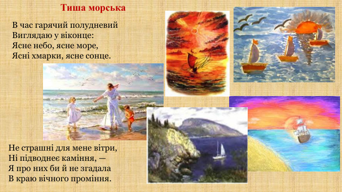 Тиша морська. В час гарячий полудневий. Виглядаю у вiконце: Ясне небо, ясне море,Яснi хмарки, ясне сонце. Не страшнi для мене вiтри,Нi пiдводнеє камiння, —Я про них би й не згадала. В краю вiчного промiння.