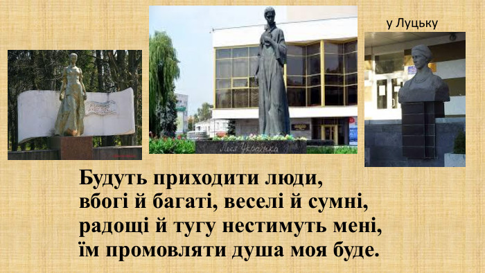 Будуть приходити люди,вбогі й багаті, веселі й сумні,радощі й тугу нестимуть мені,їм промовляти душа моя буде.у Луцьку
