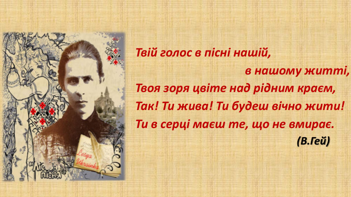 Твій голос в пісні нашій, в нашому житті,Твоя зоря цвіте над рідним краєм,Так! Ти жива! Ти будеш вічно жити!Ти в серці маєш те, що не вмирає. (В. Гей) 