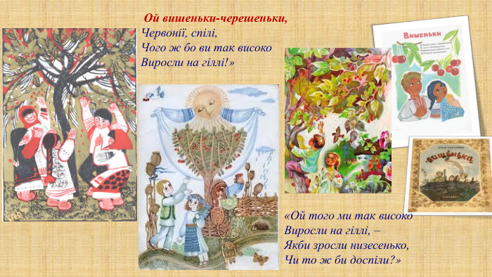  Ой вишеньки-черешеньки,Червонії, спілі,Чого ж бо ви так високо. Виросли на гіллі!»«Ой того ми так високо. Виросли на гіллі, –Якби зросли низесенько,Чи то ж би доспіли?»