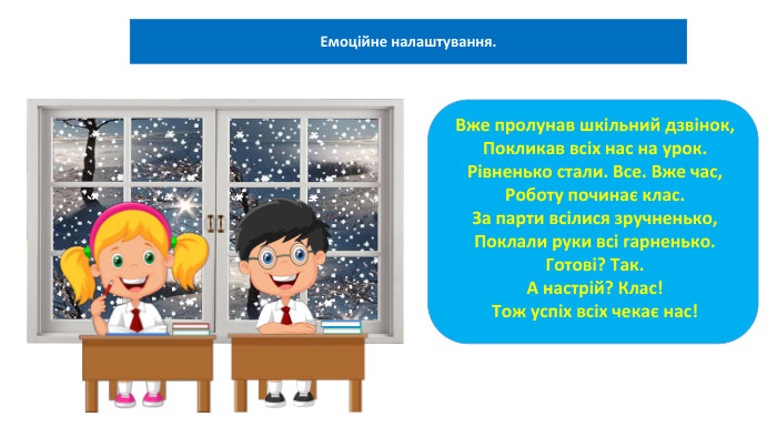 03.02.2025 Сьогодні03.02.2025 СьогодніЕмоційне налаштування. Вже пролунав шкільний дзвінок,Покликав всіх нас на урок. Рівненько стали. Все. Вже час,Роботу починає клас. За парти всілися зручненько,Поклали руки всі гарненько. Готові? Так. А настрій? Клас!Тож успіх всіх чекає нас!