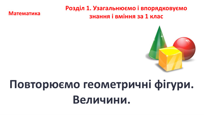 Математика. Розділ 1. Узагальнюємо і впорядковуємо знання і вміння за 1 клас. Повторюємо геометричні фігури. Величини.