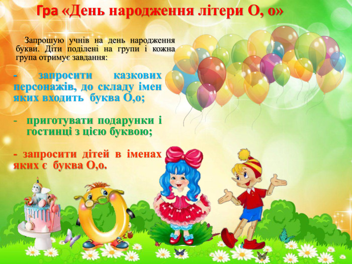  Гра «День народження літери О, о» Запрошую учнів на день народження букви. Діти поділені на групи і кожна група отримує завдання:- запросити казкових персонажів, до складу імен яких входить буква О,о;приготувати подарунки і гостинці з цією буквою;- запросити дітей в іменах яких є буква О,о. 